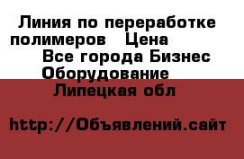 Линия по переработке полимеров › Цена ­ 2 000 000 - Все города Бизнес » Оборудование   . Липецкая обл.